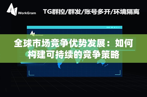 全球市场竞争优势发展：如何构建可持续的竞争策略