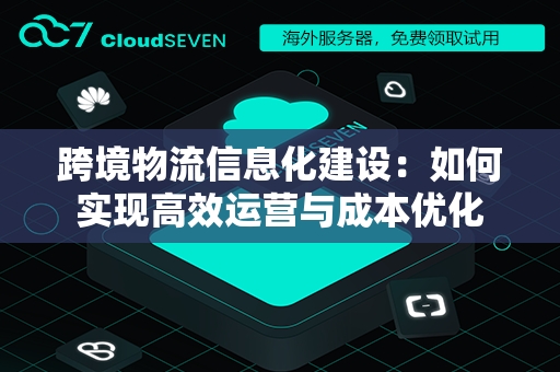 跨境物流信息化建设：如何实现高效运营与成本优化