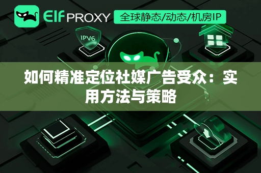 如何精准定位社媒广告受众：实用方法与策略