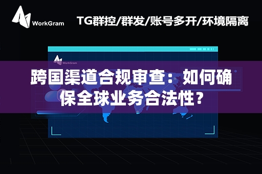 跨国渠道合规审查：如何确保全球业务合法性？