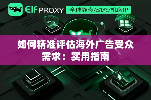 如何精准评估海外广告受众需求：实用指南