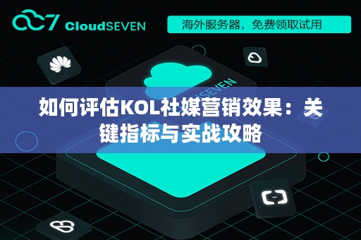 如何评估KOL社媒营销效果：关键指标与实战攻略