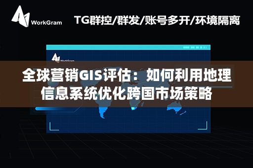 全球营销GIS评估：如何利用地理信息系统优化跨国市场策略