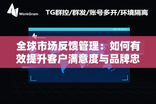 全球市场反馈管理：如何有效提升客户满意度与品牌忠诚度