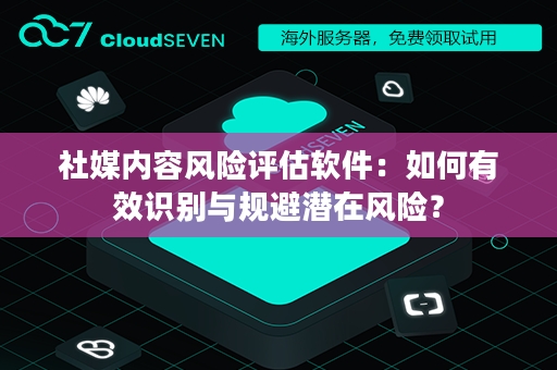 社媒内容风险评估软件：如何有效识别与规避潜在风险？