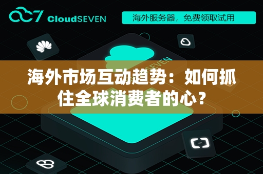 海外市场互动趋势：如何抓住全球消费者的心？