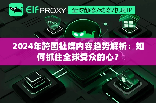 2024年跨国社媒内容趋势解析：如何抓住全球受众的心？