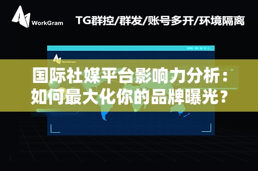 国际社媒平台影响力分析：如何最大化你的品牌曝光？