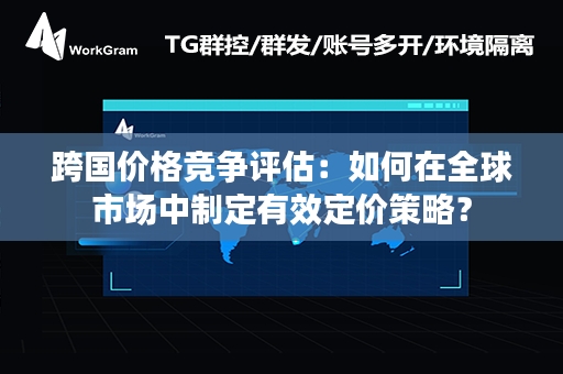 跨国价格竞争评估：如何在全球市场中制定有效定价策略？