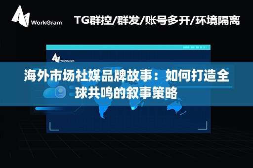 海外市场社媒品牌故事：如何打造全球共鸣的叙事策略