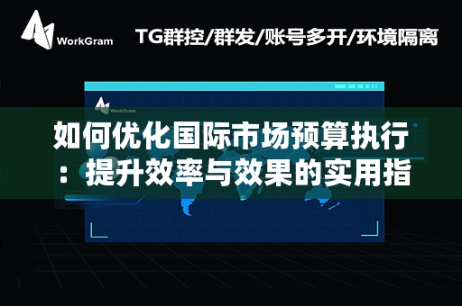 如何优化国际市场预算执行：提升效率与效果的实用指南