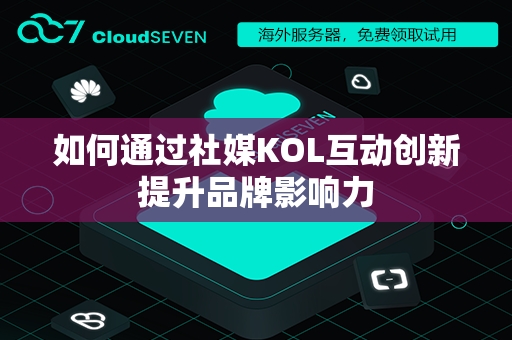 如何通过社媒KOL互动创新提升品牌影响力