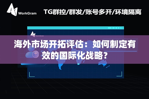 海外市场开拓评估：如何制定有效的国际化战略？