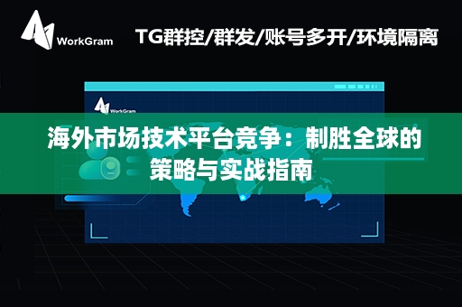  海外市场技术平台竞争：制胜全球的策略与实战指南