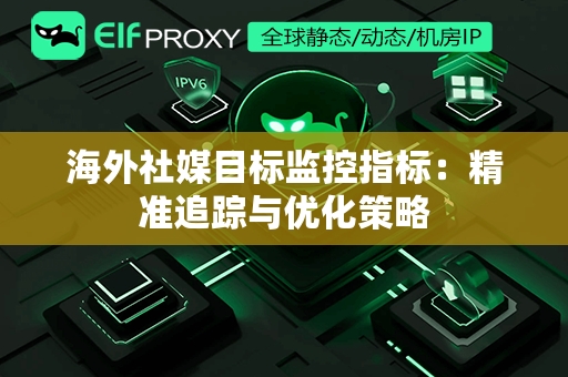 海外社媒目标监控指标：精准追踪与优化策略