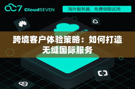 跨境客户体验策略：如何打造无缝国际服务