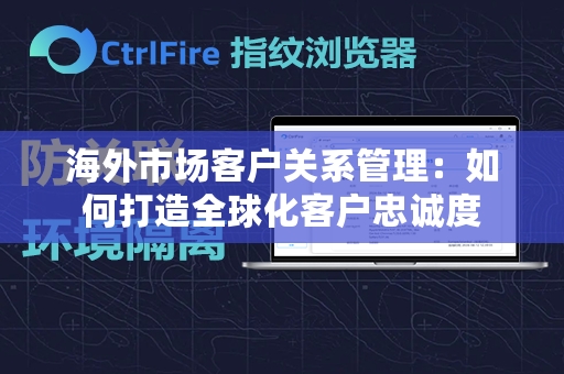 海外市场客户关系管理：如何打造全球化客户忠诚度