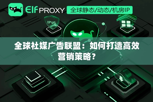 全球社媒广告联盟：如何打造高效营销策略？