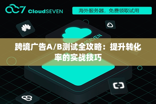 跨境广告A/B测试全攻略：提升转化率的实战技巧