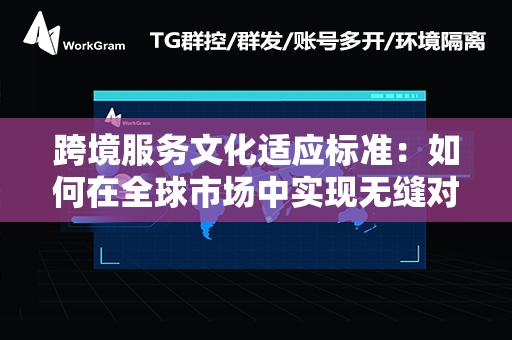 跨境服务文化适应标准：如何在全球市场中实现无缝对接？