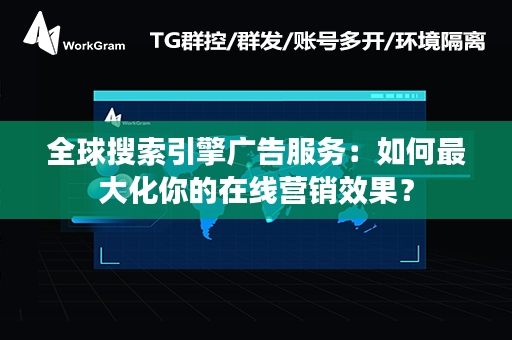 全球搜索引擎广告服务：如何最大化你的在线营销效果？