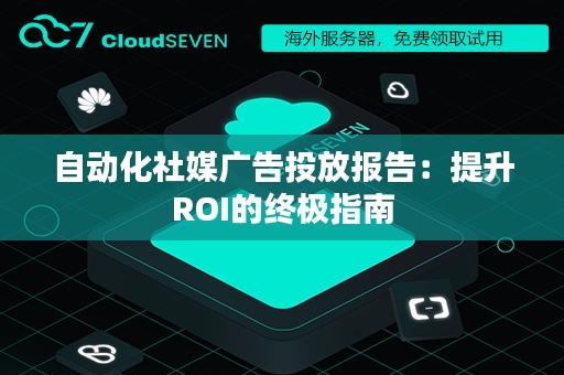 自动化社媒广告投放报告：提升ROI的终极指南