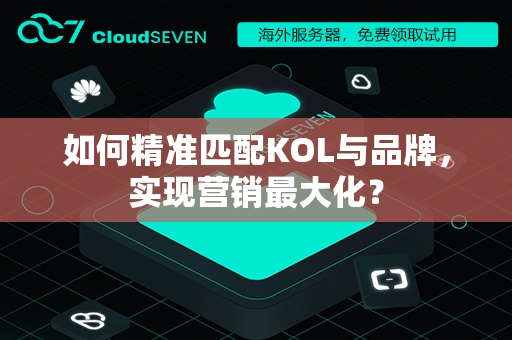 如何精准匹配KOL与品牌，实现营销最大化？