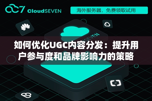 如何优化UGC内容分发：提升用户参与度和品牌影响力的策略