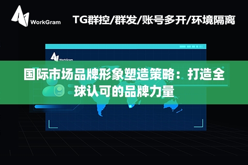 国际市场品牌形象塑造策略：打造全球认可的品牌力量