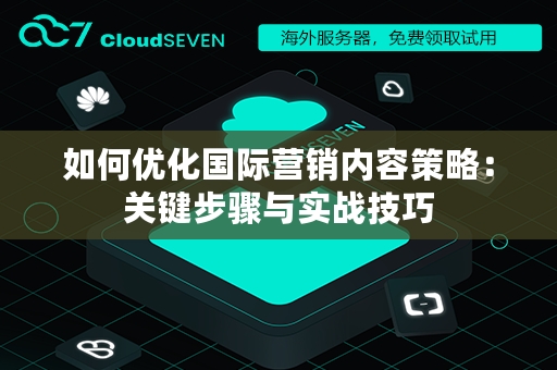 如何优化国际营销内容策略：关键步骤与实战技巧