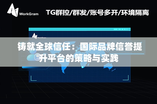  铸就全球信任：国际品牌信誉提升平台的策略与实践
