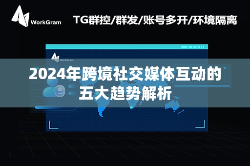 2024年跨境社交媒体互动的五大趋势解析