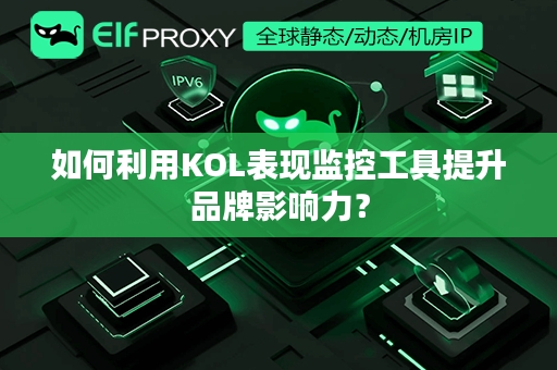 如何利用KOL表现监控工具提升品牌影响力？