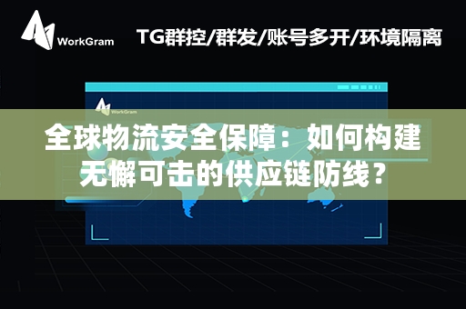 全球物流安全保障：如何构建无懈可击的供应链防线？