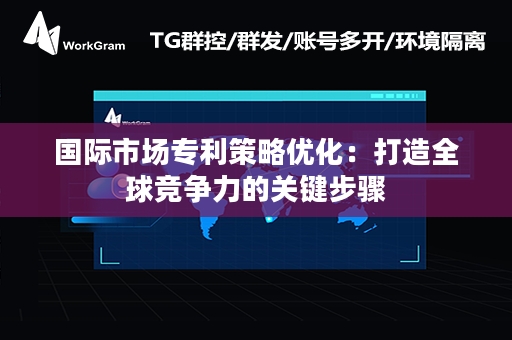 国际市场专利策略优化：打造全球竞争力的关键步骤