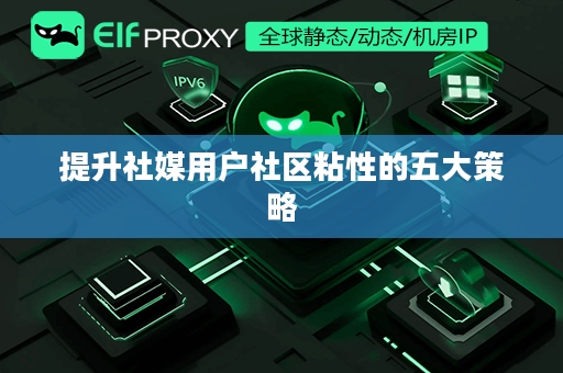 提升社媒用户社区粘性的五大策略