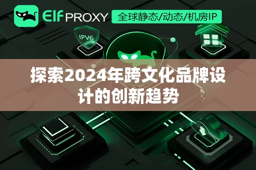 探索2024年跨文化品牌设计的创新趋势