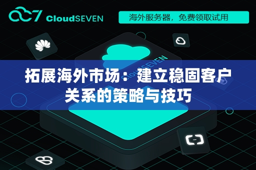 拓展海外市场：建立稳固客户关系的策略与技巧