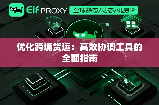 优化跨境货运：高效协调工具的全面指南