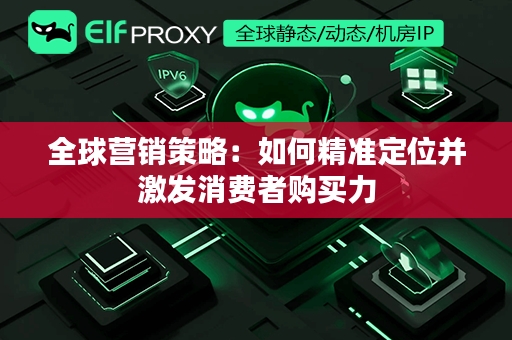 全球营销策略：如何精准定位并激发消费者购买力