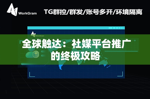  全球触达：社媒平台推广的终极攻略