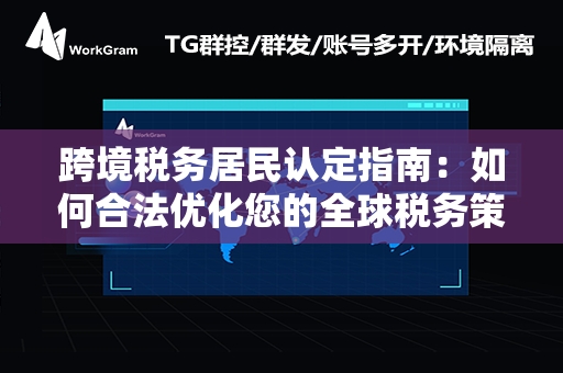 跨境税务居民认定指南：如何合法优化您的全球税务策略