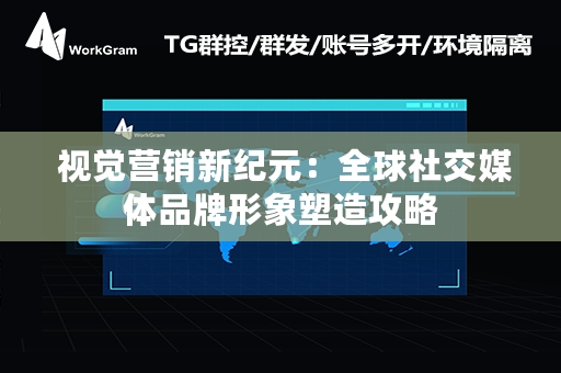  视觉营销新纪元：全球社交媒体品牌形象塑造攻略