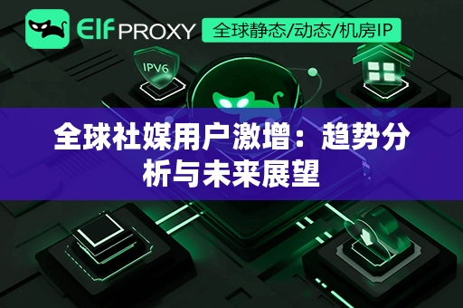 全球社媒用户激增：趋势分析与未来展望