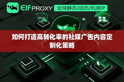 如何打造高转化率的社媒广告内容定制化策略