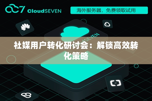 社媒用户转化研讨会：解锁高效转化策略