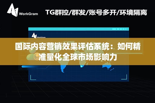 国际内容营销效果评估系统：如何精准量化全球市场影响力