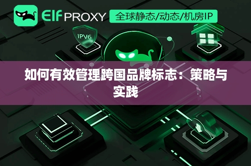 如何有效管理跨国品牌标志：策略与实践