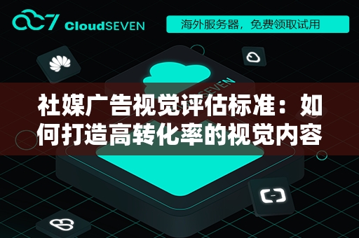 社媒广告视觉评估标准：如何打造高转化率的视觉内容？