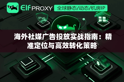  海外社媒广告投放实战指南：精准定位与高效转化策略